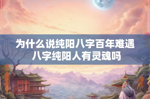 为什么说纯阳八字百年难遇 八字纯阳人有灵魂吗