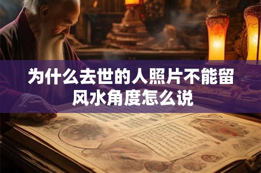 为什么去世的人照片不能留 风水角度怎么说