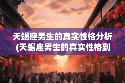 天蝎座男生的真实性格分析(天蝎座男生的真实性格到底是怎样的?) 天蝎座男生的真实性格分析(天蝎座男生的真实性格到底是怎样的?)
