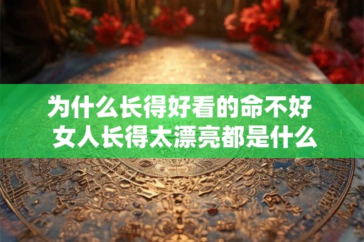 为什么长得好看的命不好 女人长得太漂亮都是什么命运 为什么长得好看的命不好 女人长得太漂亮都是什么命运