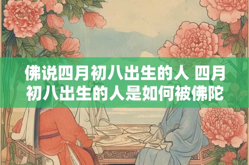 佛说四月初八出生的人 四月初八出生的人是如何被佛陀所描述的 佛说四月初八出生的人 四月初八出生的人是如何被佛陀所描述的