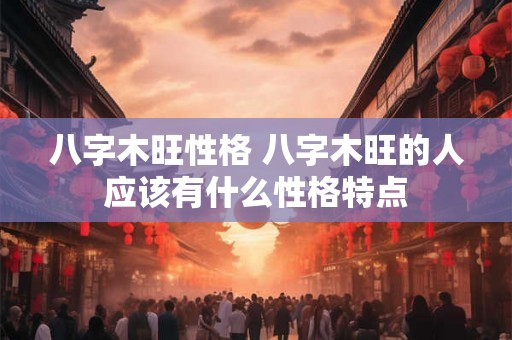 八字木旺性格 八字木旺的人应该有什么性格特点