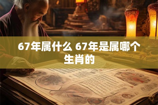 67年属什么 67年是属哪个生肖的