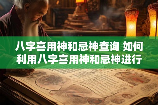 八字喜用神和忌神查询 如何利用八字喜用神和忌神进行个人命运查询 八字喜用神和忌神查询 如何利用八字喜用神和忌神进行个人命运查询