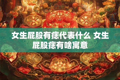 女生屁股有痣代表什么 女生屁股痣有啥寓意