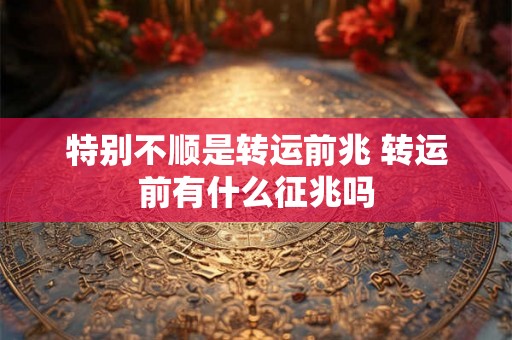 特别不顺是转运前兆 转运前有什么征兆吗