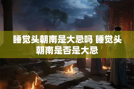 睡觉头朝南是大忌吗 睡觉头朝南是否是大忌