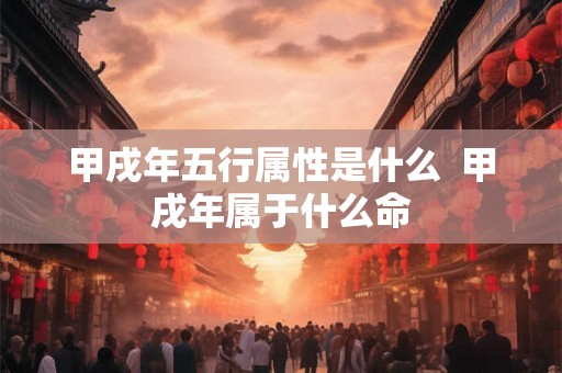 甲戌年五行属性是什么  甲戌年属于什么命