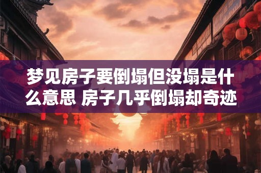梦见房子要倒塌但没塌是什么意思 房子几乎倒塌却奇迹保住梦境含义何 梦见房子要倒塌但没塌是什么意思 房子几乎倒塌却奇迹保住梦境含义何