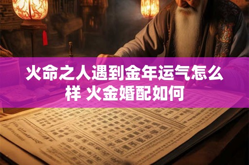火命之人遇到金年运气怎么样 火金婚配如何 火命之人遇到金年运气怎么样 火金婚配如何