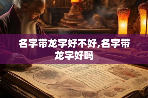 名字带龙字好不好,名字带龙字好吗
