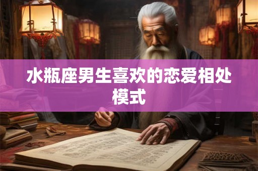 水瓶座男生喜欢的恋爱相处模式 水瓶座男生喜欢的恋爱相处模式