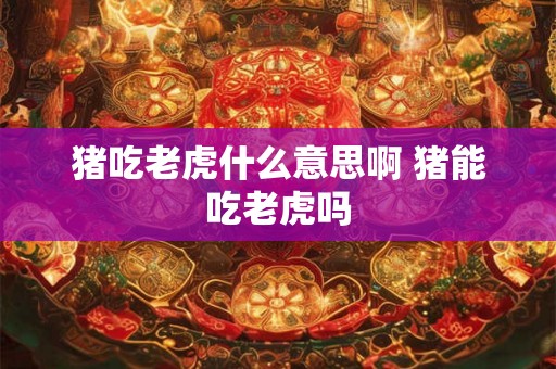 猪吃老虎什么意思啊 猪能吃老虎吗