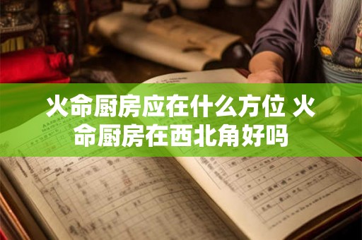 火命厨房应在什么方位 火命厨房在西北角好吗