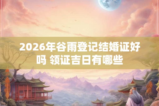 2026年谷雨登记结婚证好吗 领证吉日有哪些
