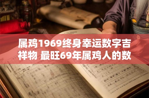 属鸡1969终身幸运数字吉祥物 最旺69年属鸡人的数字和饰物 属鸡1969终身幸运数字吉祥物 最旺69年属鸡人的数字和饰物