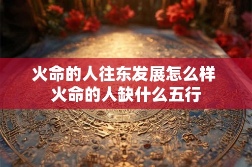 火命的人往东发展怎么样 火命的人缺什么五行 火命的人往东发展怎么样 火命的人缺什么五行