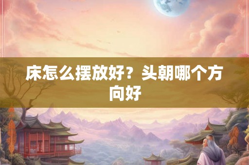 床怎么摆放好？头朝哪个方向好