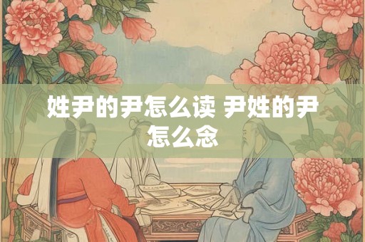 姓尹的尹怎么读 尹姓的尹怎么念 姓尹的尹怎么读 尹姓的尹怎么念