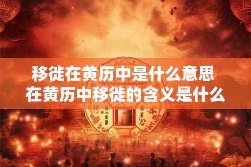 移徙在黄历中是什么意思 在黄历中移徙的含义是什么