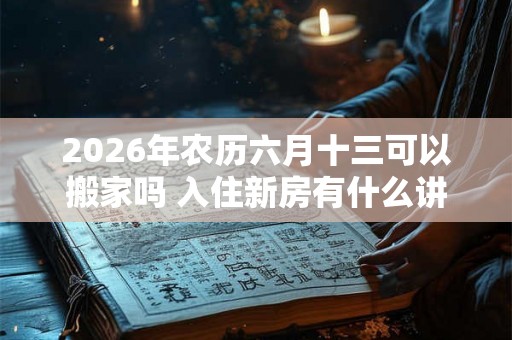 2026年农历六月十三可以搬家吗 入住新房有什么讲究