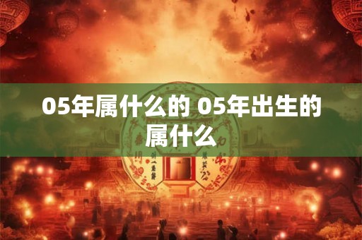 05年属什么的 05年出生的属什么
