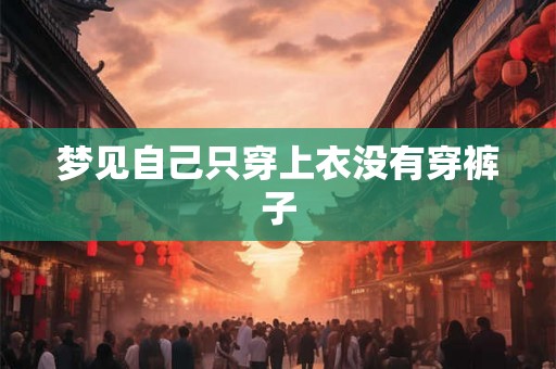 梦见自己只穿上衣没有穿裤子