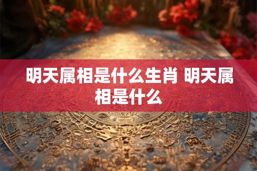 明天属相是什么生肖 明天属相是什么 明天属相是什么生肖 明天属相是什么