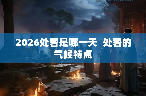 2026处暑是哪一天  处暑的气候特点