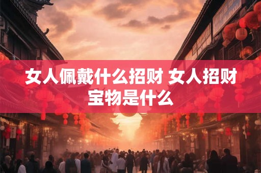 女人佩戴什么招财 女人招财宝物是什么