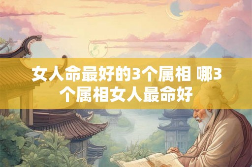 女人命最好的3个属相 哪3个属相女人最命好