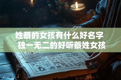 姓蔡的女孩有什么好名字  独一无二的好听蔡姓女孩名字