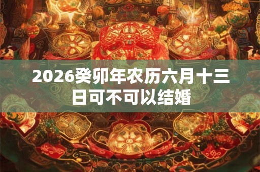 2026癸卯年农历六月十三日可不可以结婚