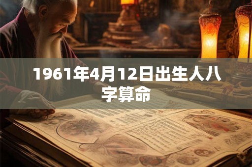 1961年4月12日出生人八字算命 1961年4月12日出生人八字算命