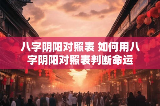八字阴阳对照表 如何用八字阴阳对照表判断命运