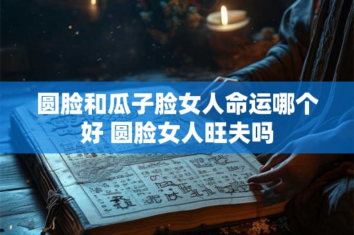 圆脸和瓜子脸女人命运哪个好 圆脸女人旺夫吗