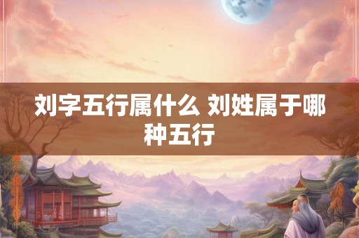 刘字五行属什么 刘姓属于哪种五行