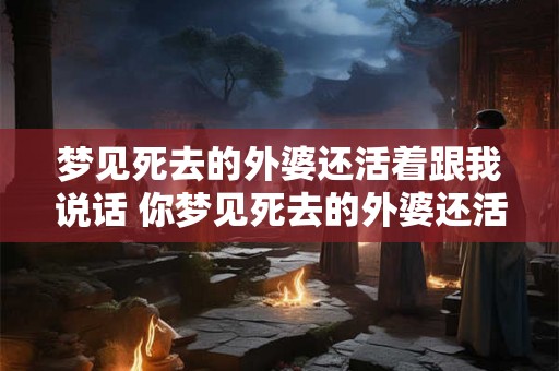 梦见死去的外婆还活着跟我说话 你梦见死去的外婆还活着跟你说话这意味着什么