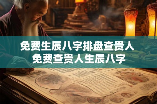免费生辰八字排盘查贵人 免费查贵人生辰八字