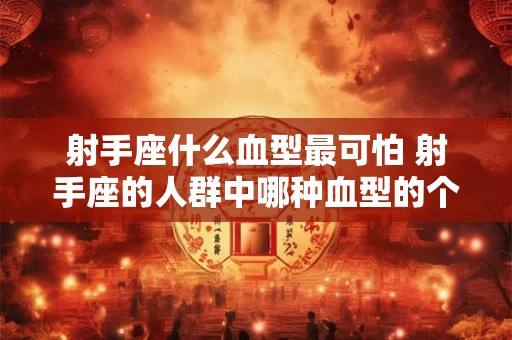 射手座什么血型最可怕 射手座的人群中哪种血型的个体最具有可怕性 射手座什么血型最可怕 射手座的人群中哪种血型的个体最具有可怕性