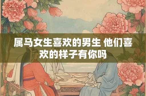 属马女生喜欢的男生 他们喜欢的样子有你吗
