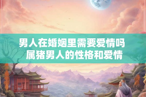 男人在婚姻里需要爱情吗  属猪男人的性格和爱情