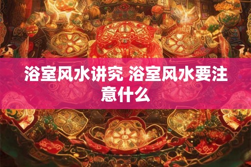 浴室风水讲究 浴室风水要注意什么