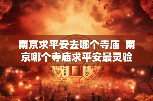 南京求平安去哪个寺庙  南京哪个寺庙求平安最灵验