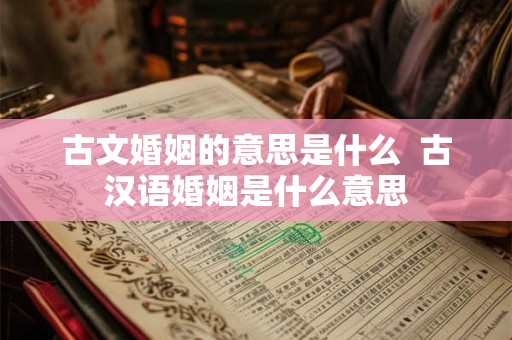 古文婚姻的意思是什么  古汉语婚姻是什么意思
