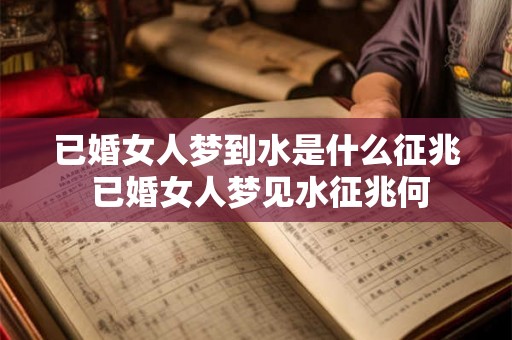 已婚女人梦到水是什么征兆 已婚女人梦见水征兆何 已婚女人梦到水是什么征兆 已婚女人梦见水征兆何
