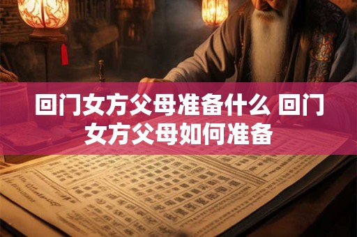 回门女方父母准备什么 回门女方父母如何准备