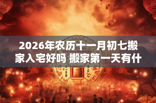 2026年农历十一月初七搬家入宅好吗 搬家第一天有什么讲究 2026年农历十一月初七搬家入宅好吗 搬家第一天有什么讲究