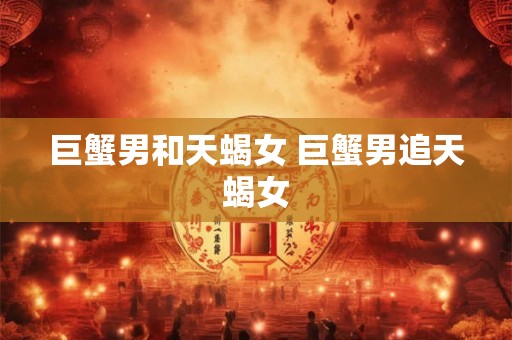 巨蟹男和天蝎女 巨蟹男追天蝎女