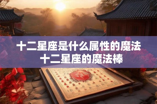 十二星座是什么属性的魔法  十二星座的魔法棒